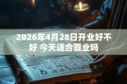 2026年4月28日开业好不好 今天适合营业吗 2026年4月28日开业好不好 今天适合营业吗