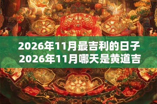 2026年11月最吉利的日子 2026年11月哪天是黄道吉日 2026年11月最吉利的日子 2026年11月哪天是黄道吉日