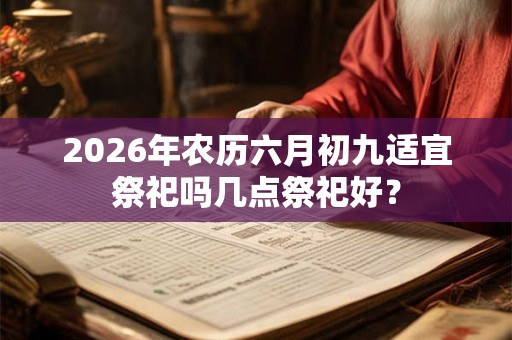 2026年农历六月初九适宜祭祀吗几点祭祀好? 2026年农历六月初九适宜祭祀吗几点祭祀好?
