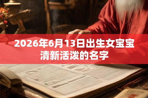 2026年6月13日出生女宝宝清新活泼的名字 2026年6月13日出生女宝宝清新活泼的名字