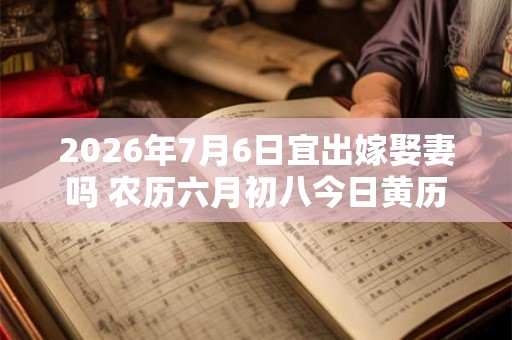 2026年7月6日宜出嫁娶妻吗 农历六月初八今日黄历