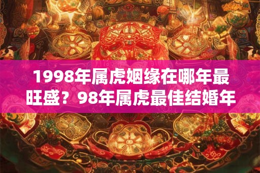 1998年属虎姻缘在哪年最旺盛?98年属虎最佳结婚年龄 1998年属虎姻缘在哪年最旺盛?98年属虎最佳结婚年龄