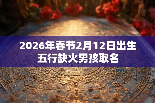 2026年春节2月12日出生五行缺火男孩取名