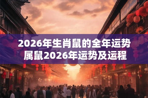 2026年生肖鼠的全年运势 属鼠2026年运势及运程