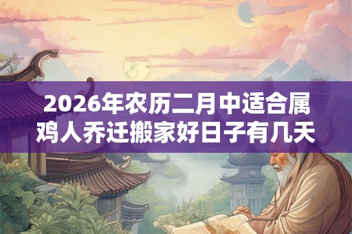 2026年农历二月中适合属鸡人乔迁搬家好日子有几天？