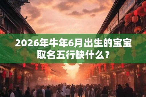 2026年牛年6月出生的宝宝取名五行缺什么? 2026年牛年6月出生的宝宝取名五行缺什么?