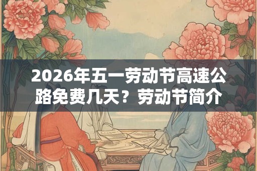 2026年五一劳动节高速公路免费几天？劳动节简介
