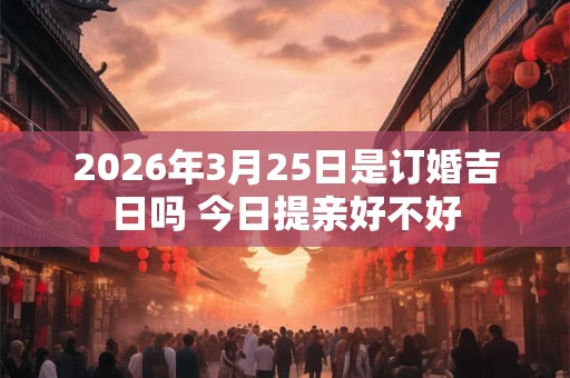 2026年3月25日是订婚吉日吗 今日提亲好不好 2026年3月25日是订婚吉日吗 今日提亲好不好