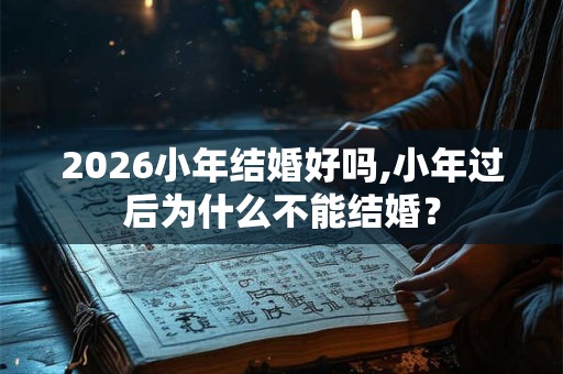 2026小年结婚好吗,小年过后为什么不能结婚？