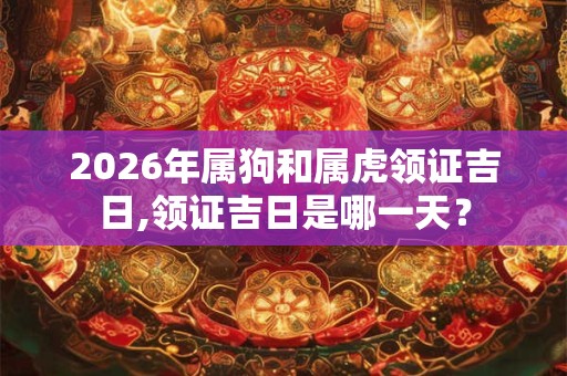 2026年属狗和属虎领证吉日,领证吉日是哪一天？