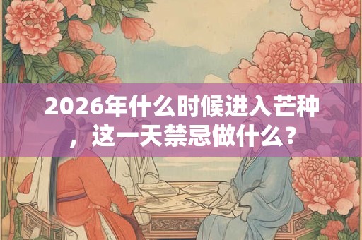 2026年什么时候进入芒种，这一天禁忌做什么？
