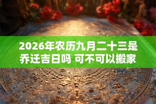 2026年农历九月二十三是乔迁吉日吗 可不可以搬家入宅 2026年农历九月二十三是乔迁吉日吗 可不可以搬家入宅