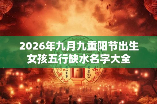 2026年九月九重阳节出生女孩五行缺水名字大全