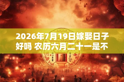 2026年7月19日嫁娶日子好吗 农历六月二十一是不是婚嫁吉日