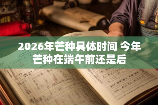 2026年芒种具体时间 今年芒种在端午前还是后