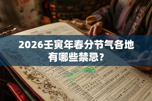 2026壬寅年春分节气各地有哪些禁忌？