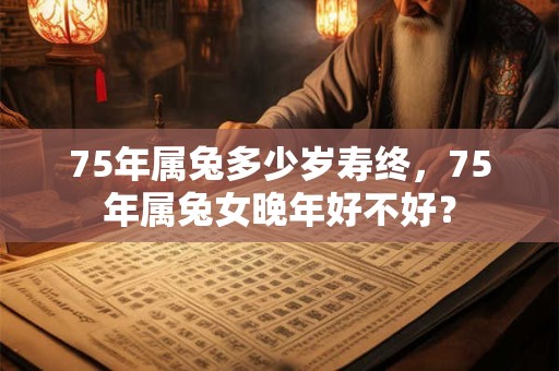 75年属兔多少岁寿终,75年属兔女晚年好不好? 75年属兔多少岁寿终,75年属兔女晚年好不好?