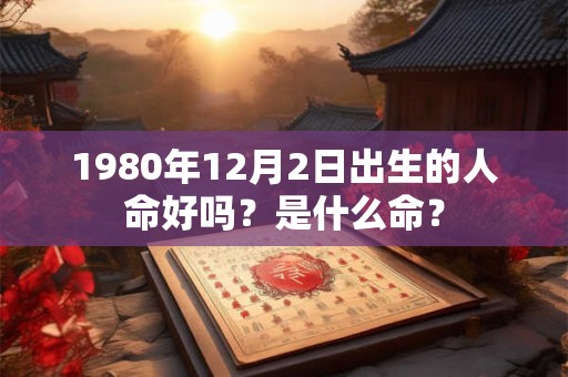 1980年12月2日出生的人命好吗？是什么命？