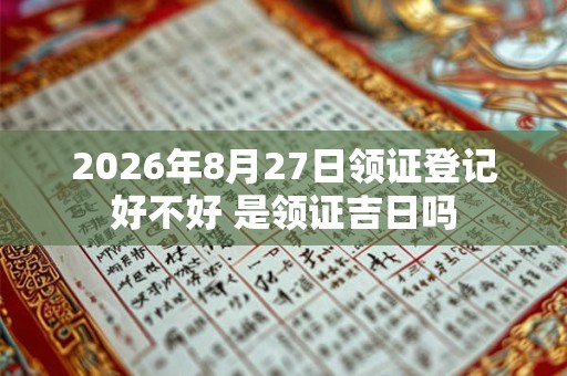 2026年8月27日领证登记好不好 是领证吉日吗 2026年8月27日领证登记好不好 是领证吉日吗
