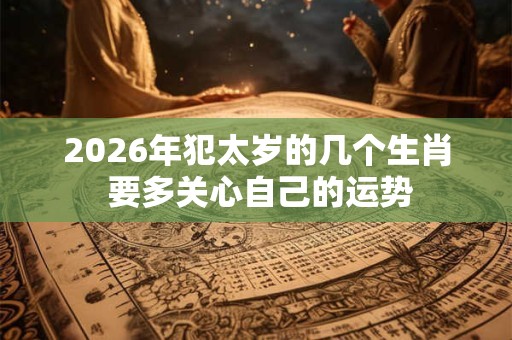 2026年犯太岁的几个生肖 要多关心自己的运势