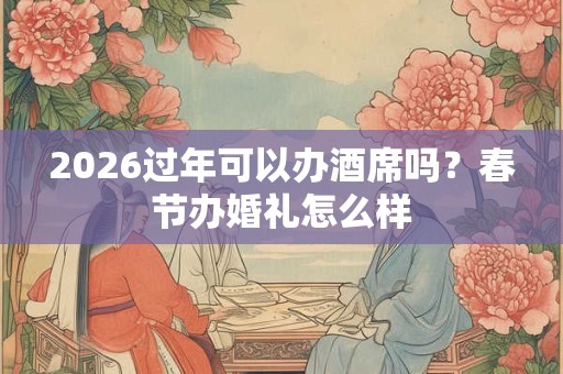 2026过年可以办酒席吗？春节办婚礼怎么样
