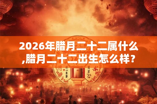 2026年腊月二十二属什么,腊月二十二出生怎么样？
