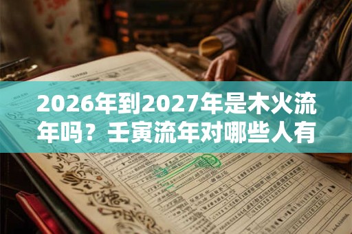 2026年到2027年是木火流年吗？壬寅流年对哪些人有利？