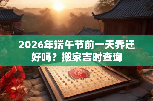 2026年端午节前一天乔迁好吗？搬家吉时查询