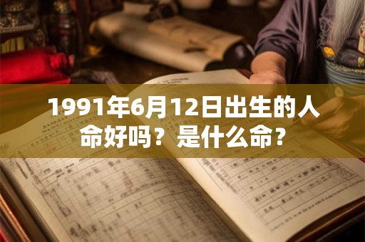1991年6月12日出生的人命好吗?是什么命? 1991年6月12日出生的人命好吗?是什么命?