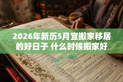 2026年新历5月宜搬家移居的好日子 什么时候搬家好 2026年新历5月宜搬家移居的好日子 什么时候搬家好