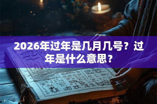 2026年过年是几月几号？过年是什么意思？