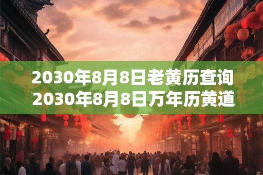2030年8月8日老黄历查询 2030年8月8日万年历黄道吉日 2030年8月8日老黄历查询 2030年8月8日万年历黄道吉日