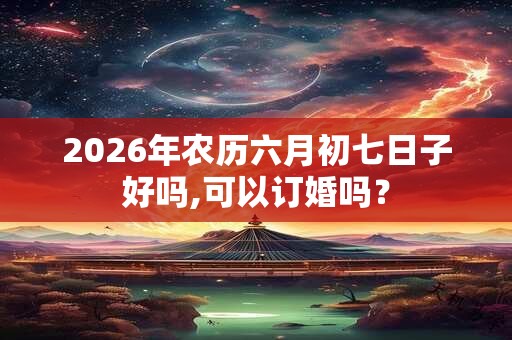 2026年农历六月初七日子好吗,可以订婚吗？