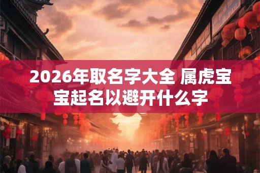 2026年取名字大全 属虎宝宝起名以避开什么字 2026年取名字大全 属虎宝宝起名以避开什么字