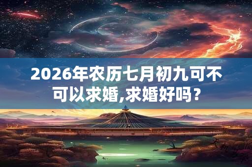 2026年农历七月初九可不可以求婚,求婚好吗？