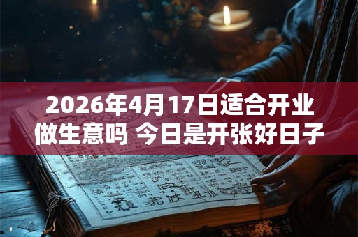 2026年4月17日适合开业做生意吗 今日是开张好日子吗