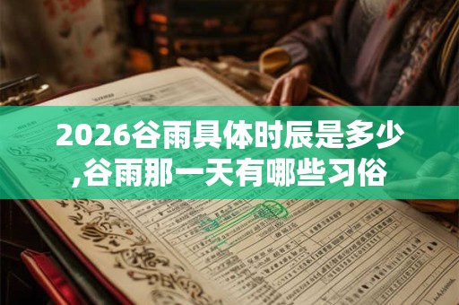 2026谷雨具体时辰是多少,谷雨那一天有哪些习俗