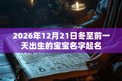 2026年12月21日冬至前一天出生的宝宝名字起名