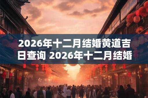 2026年十二月结婚黄道吉日查询 2026年十二月结婚的好日子