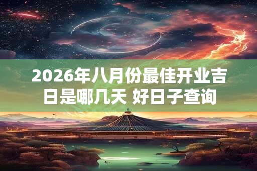 2026年八月份最佳开业吉日是哪几天 好日子查询 2026年八月份最佳开业吉日是哪几天 好日子查询