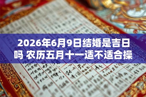 2026年6月9日结婚是吉日吗 农历五月十一适不适合操办婚嫁之事