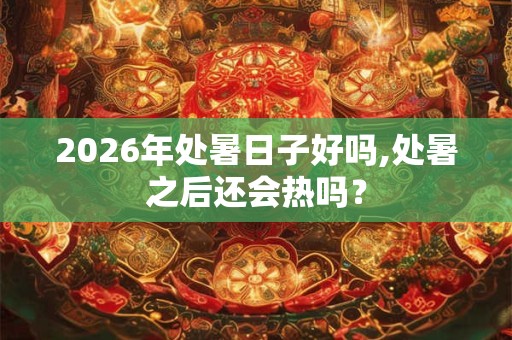 2026年处暑日子好吗,处暑之后还会热吗？