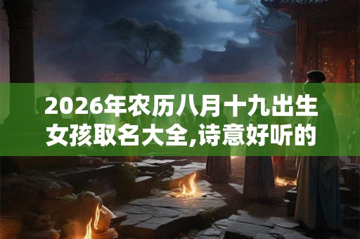 2026年农历八月十九出生女孩取名大全,诗意好听的名字