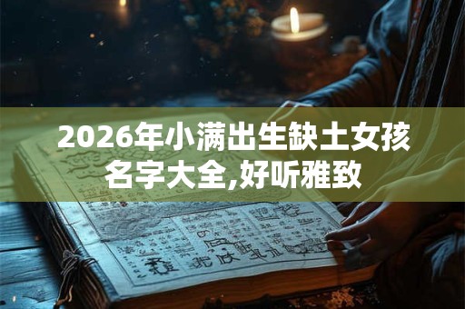 2026年小满出生缺土女孩名字大全,好听雅致 2026年小满出生缺土女孩名字大全,好听雅致