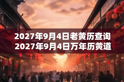 2027年9月4日老黄历查询 2027年9月4日万年历黄道吉日 2027年9月4日老黄历查询 2027年9月4日万年历黄道吉日