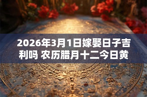 2026年3月1日嫁娶日子吉利吗 农历腊月十二今日黄历