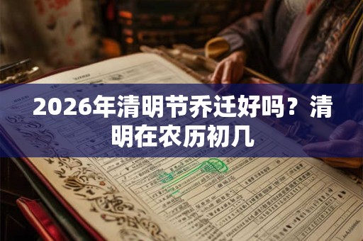 2026年清明节乔迁好吗？清明在农历初几