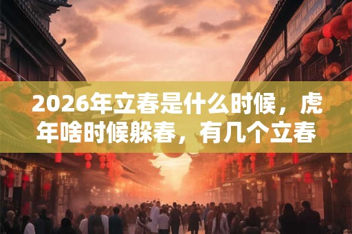 2026年立春是什么时候,虎年啥时候躲春,有几个立春? 2026年立春是什么时候,虎年啥时候躲春,有几个立春?