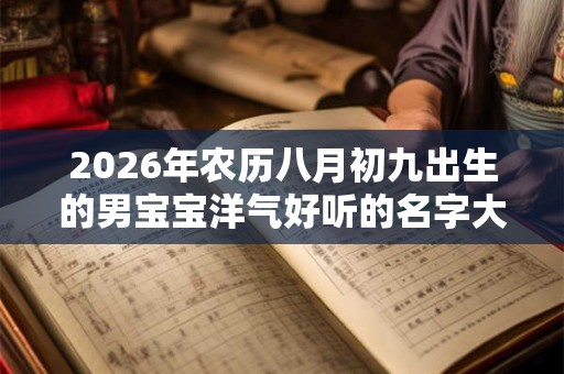 2026年农历八月初九出生的男宝宝洋气好听的名字大全