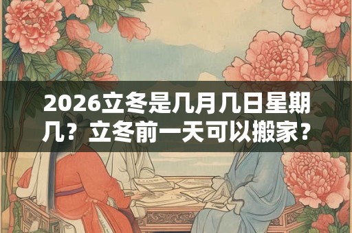 2026立冬是几月几日星期几？立冬前一天可以搬家？